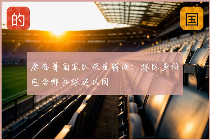 摩洛哥国家队深度解读:球队身份包含哪些球迷认同